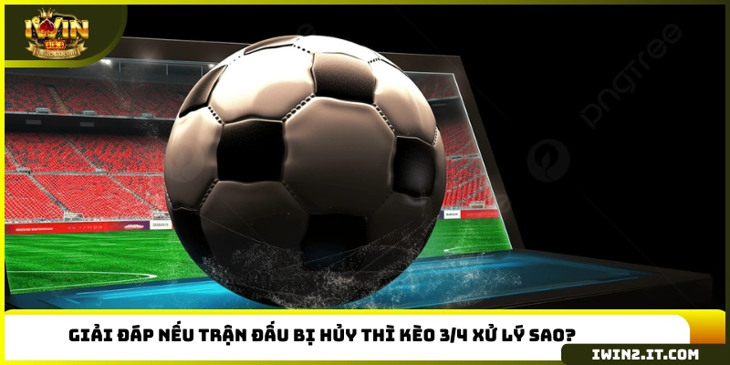 Giải đáp nếu trận đấu bị hủy thì kèo 3/4 xử lý sao?