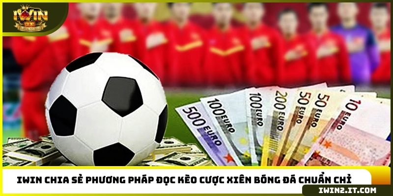 IWIN chia sẻ phương pháp đọc kèo cược xiên bóng đá chuẩn chỉ